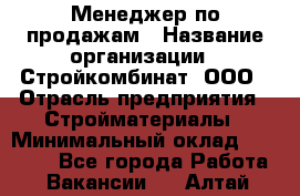 Менеджер по продажам › Название организации ­ Стройкомбинат, ООО › Отрасль предприятия ­ Стройматериалы › Минимальный оклад ­ 25 000 - Все города Работа » Вакансии   . Алтай респ.